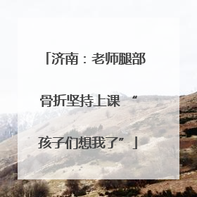 济南：老师腿部骨折坚持上课 “孩子们想我了”