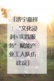 济宁嘉祥：“文化浸润+实践服务”赋能产业工人队伍建设