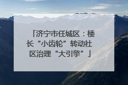 济宁市任城区：楼长“小齿轮”转动社区治理“大引擎”