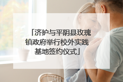济护与平阴县玫瑰镇政府举行校外实践基地签约仪式