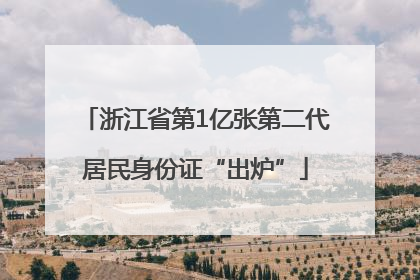 浙江省第1亿张第二代居民身份证“出炉”