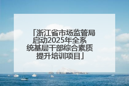 浙江省市场监管局启动2025年全系统基层干部综合素质提升培训项目