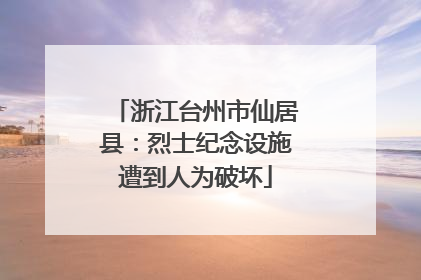 浙江台州市仙居县：烈士纪念设施遭到人为破坏