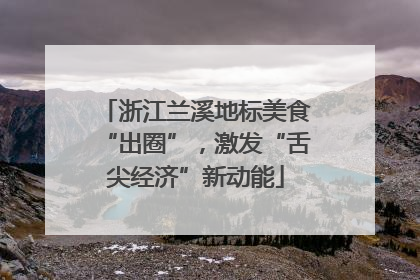 浙江兰溪地标美食“出圈”，激发“舌尖经济”新动能