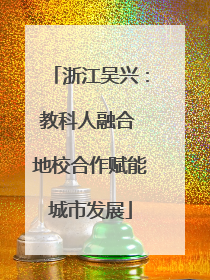 浙江吴兴：教科人融合 地校合作赋能城市发展