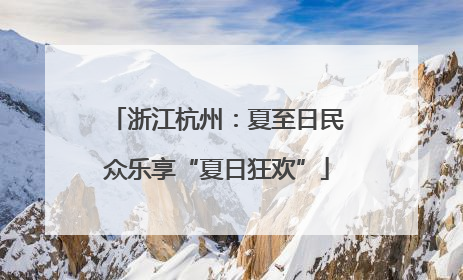 浙江杭州：夏至日民众乐享“夏日狂欢”