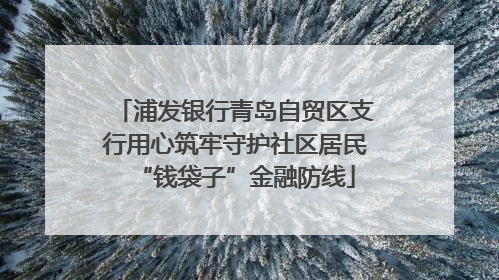 浦发银行青岛自贸区支行用心筑牢守护社区居民“钱袋子”金融防线
