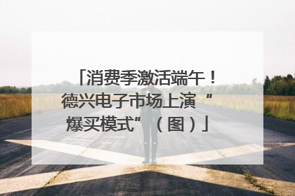 消费季激活端午！德兴电子市场上演“爆买模式”（图）