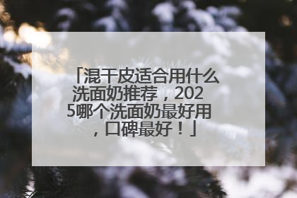 混干皮适合用什么洗面奶推荐，2025哪个洗面奶最好用，口碑最好！