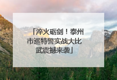 淬火砺剑！泰州市巡特警实战大比武震撼来袭