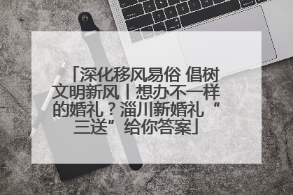 深化移风易俗 倡树文明新风丨想办不一样的婚礼？淄川新婚礼“三送”给你答案
