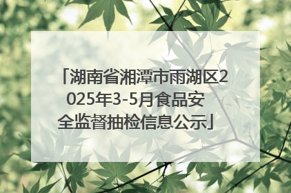 湖南省湘潭市雨湖区2025年3-5月食品安全监督抽检信息公示