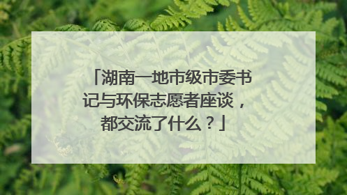 湖南一地市级市委书记与环保志愿者座谈，都交流了什么？