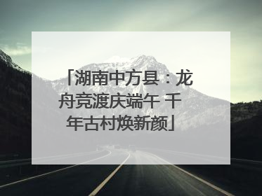 湖南中方县：龙舟竞渡庆端午 千年古村焕新颜