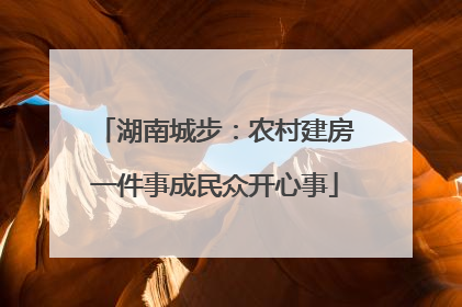 湖南城步：农村建房一件事成民众开心事