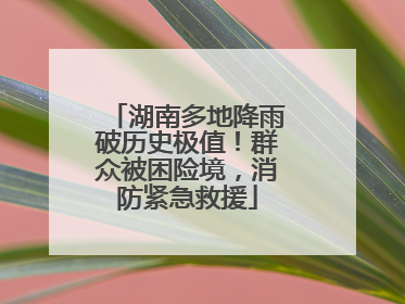 湖南多地降雨破历史极值！群众被困险境，消防紧急救援