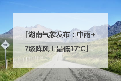 湖南气象发布：中雨+7级阵风！最低17℃