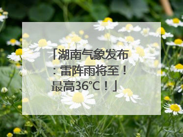 湖南气象发布：雷阵雨将至！最高36℃！