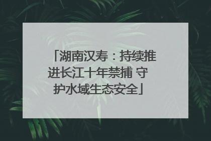 湖南汉寿：持续推进长江十年禁捕 守护水域生态安全