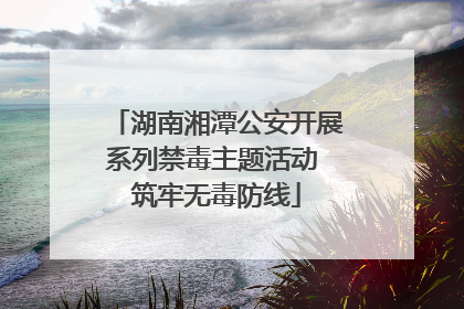 湖南湘潭公安开展系列禁毒主题活动 筑牢无毒防线