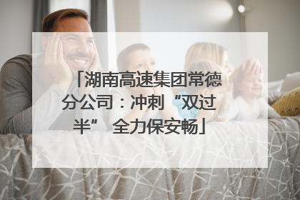 湖南高速集团常德分公司：冲刺“双过半” 全力保安畅