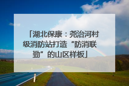 湖北保康：尧治河村级消防站打造“防消联勤”的山区样板