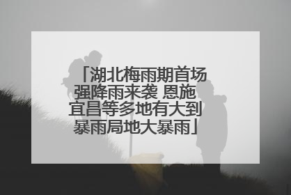 湖北梅雨期首场强降雨来袭 恩施宜昌等多地有大到暴雨局地大暴雨