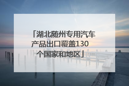 湖北随州专用汽车产品出口覆盖130个国家和地区