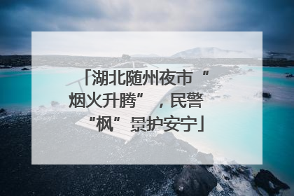 湖北随州夜市“烟火升腾”，民警“枫”景护安宁