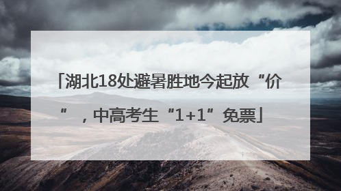 湖北18处避暑胜地今起放“价”，中高考生“1+1”免票