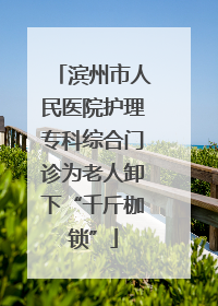 滨州市人民医院护理专科综合门诊为老人卸下“千斤枷锁”