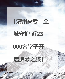 滨州高考：全城守护 近23000名学子开启追梦之旅