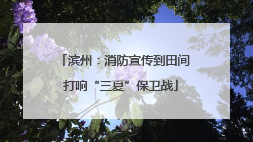 滨州：消防宣传到田间 打响“三夏”保卫战
