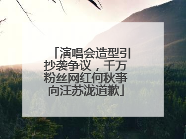 演唱会造型引抄袭争议，千万粉丝网红何秋亊向汪苏泷道歉
