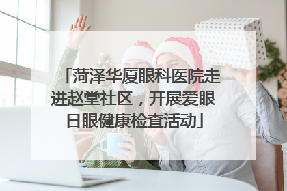 菏泽华厦眼科医院走进赵堂社区，开展爱眼日眼健康检查活动