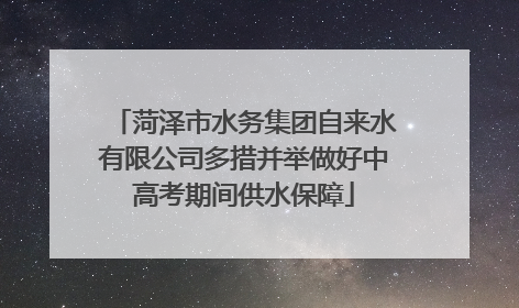 菏泽市水务集团自来水有限公司多措并举做好中高考期间供水保障