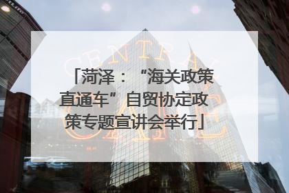 菏泽：“海关政策直通车”自贸协定政策专题宣讲会举行