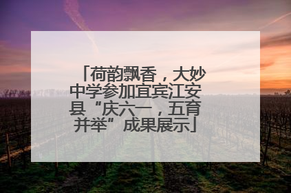 荷韵飘香，大妙中学参加宜宾江安县“庆六一，五育并举”成果展示