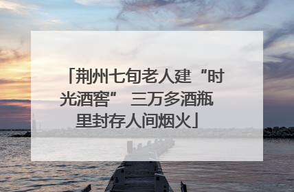 荆州七旬老人建“时光酒窖” 三万多酒瓶里封存人间烟火