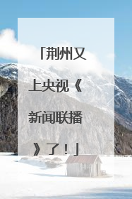 荆州又上央视《新闻联播》了！