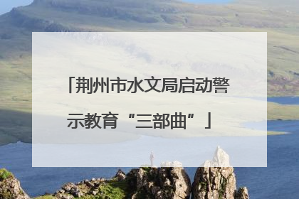 荆州市水文局启动警示教育“三部曲”