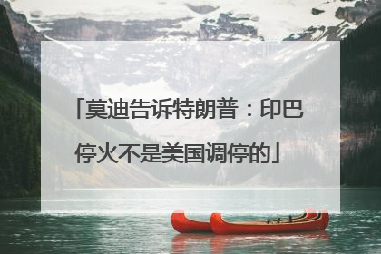 莫迪告诉特朗普：印巴停火不是美国调停的