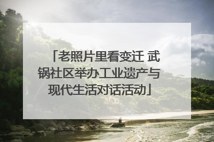 老照片里看变迁 武锅社区举办工业遗产与现代生活对话活动