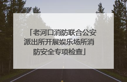 老河口消防联合公安派出所开展娱乐场所消防安全专项检查