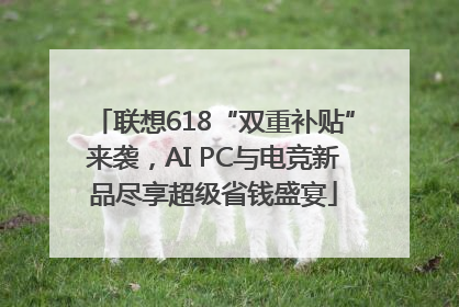联想618“双重补贴”来袭，AI PC与电竞新品尽享超级省钱盛宴