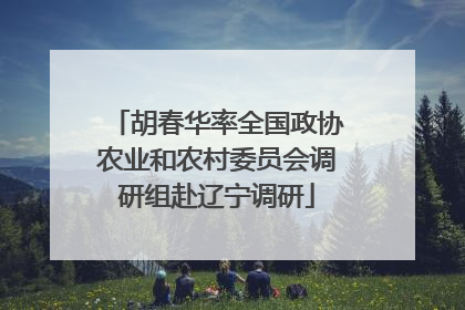 胡春华率全国政协农业和农村委员会调研组赴辽宁调研