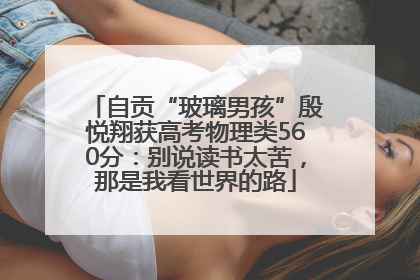 自贡“玻璃男孩”殷悦翔获高考物理类560分：别说读书太苦，那是我看世界的路