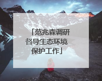 范兆森调研督导生态环境保护工作