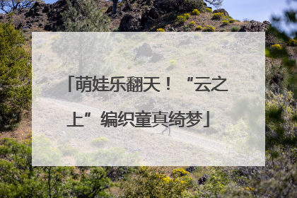 萌娃乐翻天！“云之上”编织童真绮梦