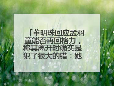 董明珠回应孟羽童能否再回格力，称其离开时确实是犯了很大的错：她对我来说是孩子